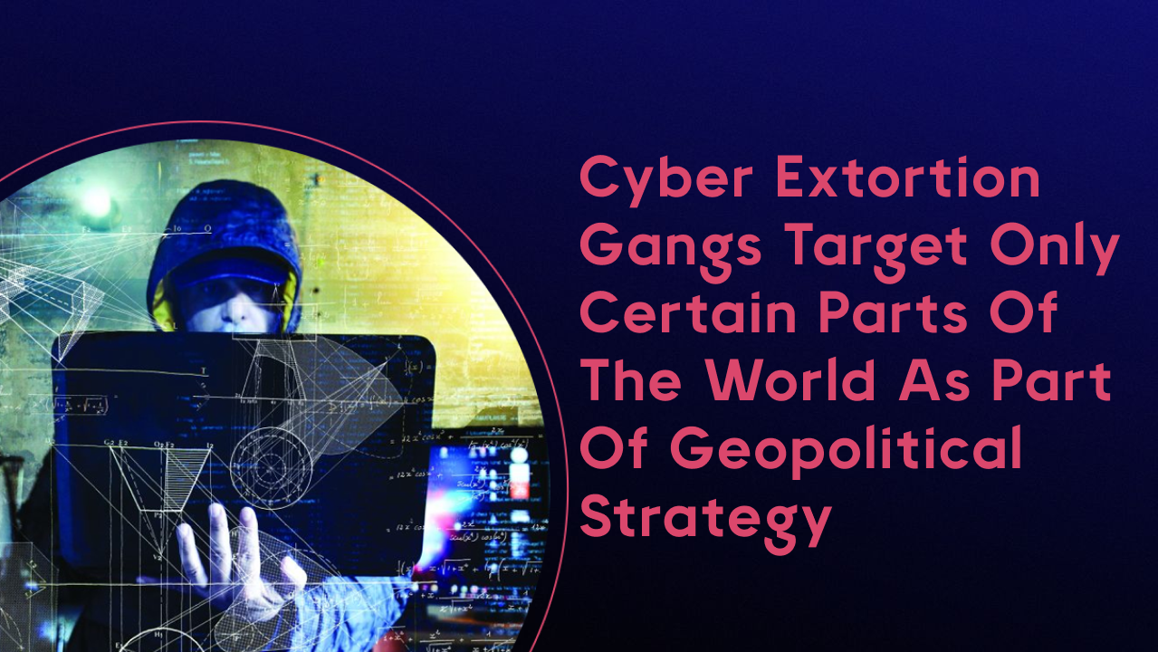 Cyber extortion gangs target only certain parts of the world as part of geopolitical strategy