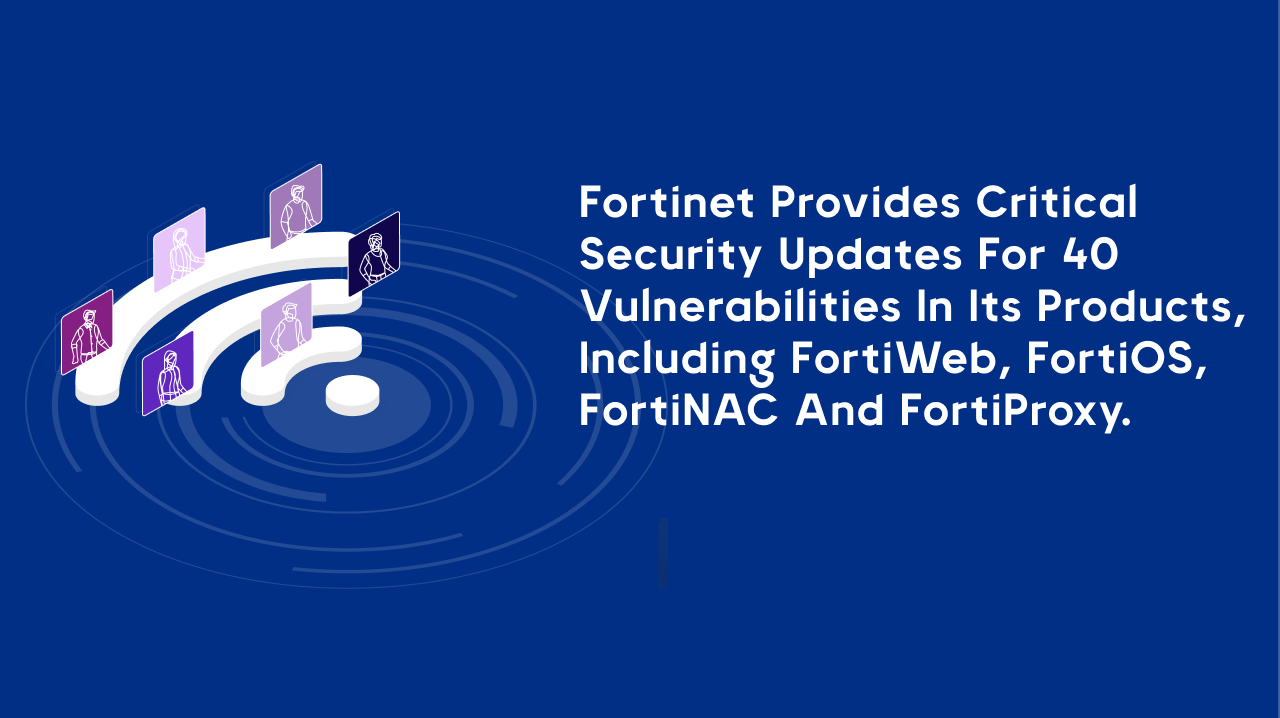 Fortinet provides critical security updates for 40 vulnerabilities in its products, including FortiWeb, FortiOS, FortiNAC and FortiProxy.