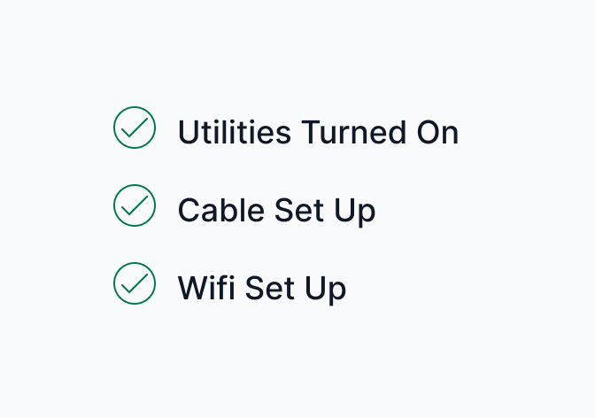 Cable? Hooked up. Power? Turned on. Wifi? Connected. We’ll make sure every utility is up-and-running by the time you move in.