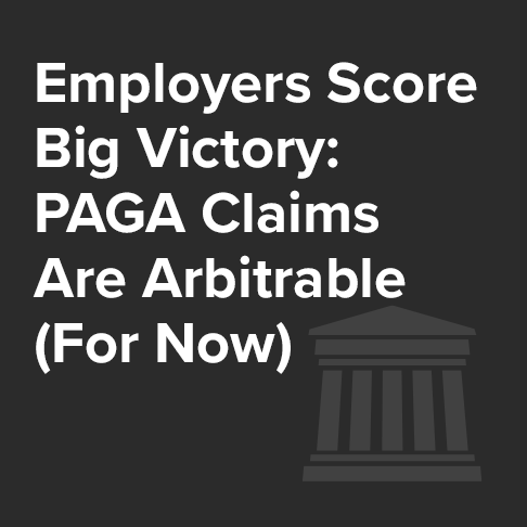 Employers Score a Big Victory That PAGA Claims Are Arbitrable (For Now)
