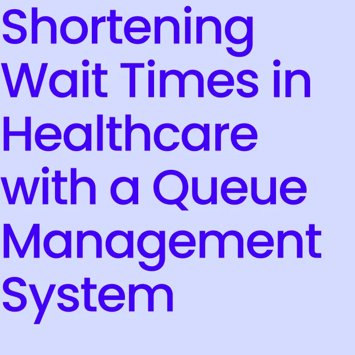 Shortening Wait Times in Healthcare with a Queue Management System