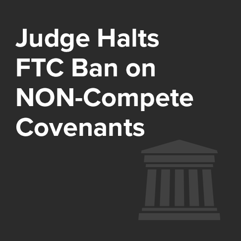 The Federal Trade Commission’s Upcoming Nationwide Ban on Non-Compete Restrictive Covenants Has Been Halted by a Federal Judge