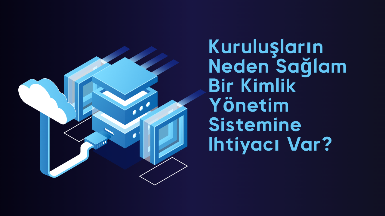 Kuruluşların neden sağlam bir kimlik yönetim sistemine ihtiyacı var?