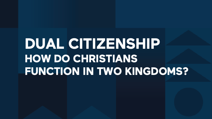 Dual Citizenship - How Do Christians Function in Two Kingdoms?