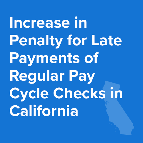 Increase in Penalty for Late Payments of Regular Pay Cycle Checks in California