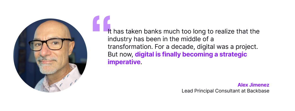 It has taken banks much too long to realize that the industry has been in the middle of a transformation. For a decade, digital was a project. But now, digital is finally becoming a strategic imperative.