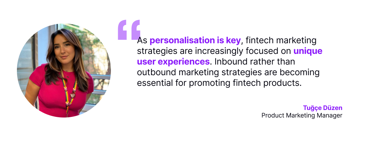 As personalisation is key, fintech marketing strategies are increasingly focused on unique user experiences. Inbound rather than outbound marketing strategies are becoming essential for promoting fintech products.