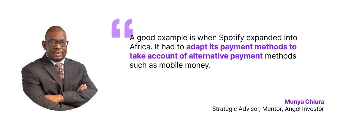 A good example is when Spotify expanded into Africa. It had to adapt its payment methods to take account of alternative payment methods such as mobile money.