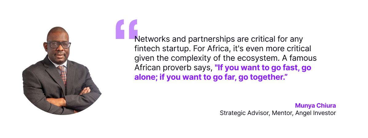 Networks and partnerships are critical for any fintech startup. For Africa, it's even more critical given the complexity of the ecosystem. A famous African proverb says, 