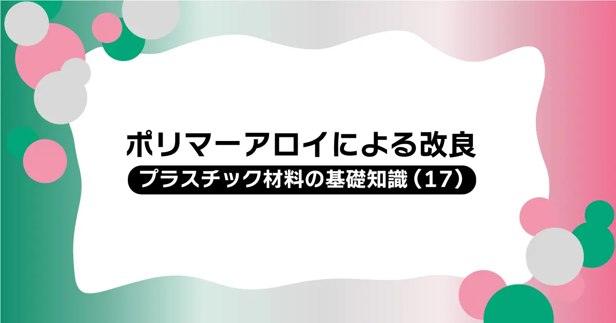 ポリマーアロイによる改良:プラスチック材料の基礎知識(17)